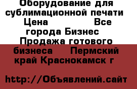 Оборудование для сублимационной печати › Цена ­ 110 000 - Все города Бизнес » Продажа готового бизнеса   . Пермский край,Краснокамск г.